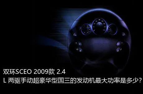 双环SCEO 2009款 2.4L 两驱手动超豪华型国三的发动机最大功率是多少？