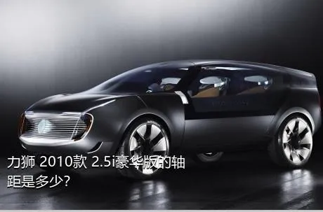 力狮 2010款 2.5i豪华版的轴距是多少？