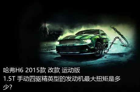 哈弗H6 2015款 改款 运动版 1.5T 手动四驱精英型的发动机最大扭矩是多少？