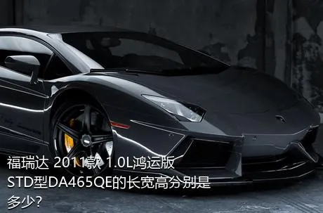 福瑞达 2011款 1.0L鸿运版 STD型DA465QE的长宽高分别是多少？
