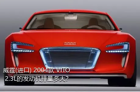 威霆(进口) 2004款 VITO 2.3L的发动机排量多大？