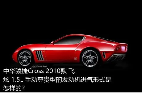 中华骏捷Cross 2010款 飞炫 1.5L 手动尊贵型的发动机进气形式是怎样的？
