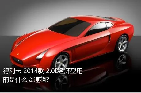 得利卡 2014款 2.0L经济型用的是什么变速箱？