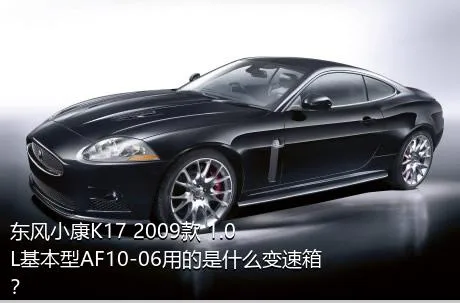 东风小康K17 2009款 1.0L基本型AF10-06用的是什么变速箱？
