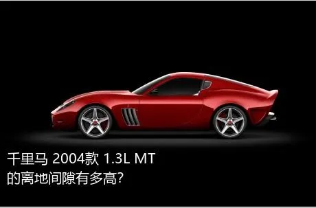 千里马 2004款 1.3L MT的离地间隙有多高？