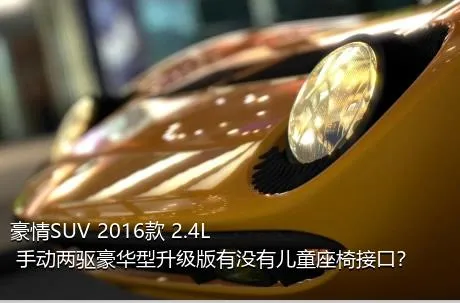 豪情SUV 2016款 2.4L 手动两驱豪华型升级版有没有儿童座椅接口？