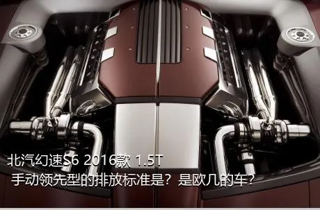 北汽幻速S6 2016款 1.5T 手动领先型的排放标准是？是欧几的车？
