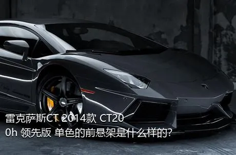 雷克萨斯CT 2014款 CT200h 领先版 单色的前悬架是什么样的？
