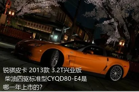 锐骐皮卡 2013款 3.2T兴业版 柴油四驱标准型CYQD80-E4是哪一年上市的？