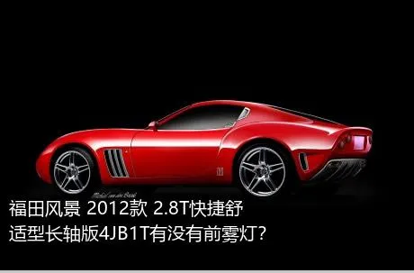 福田风景 2012款 2.8T快捷舒适型长轴版4JB1T有没有前雾灯？