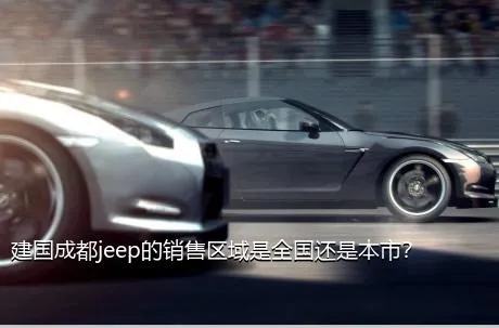 建国成都jeep的销售区域是全国还是本市？