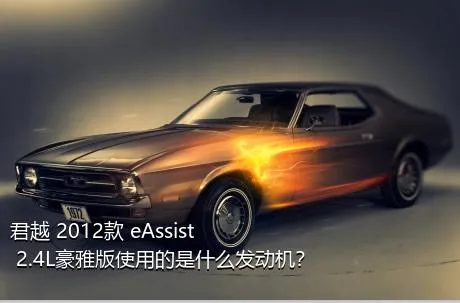 君越 2012款 eAssist 2.4L豪雅版使用的是什么发动机？