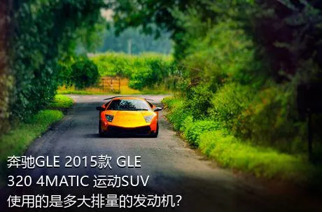 奔驰GLE 2015款 GLE 320 4MATIC 运动SUV使用的是多大排量的发动机？