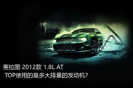 赛拉图 2012款 1.8L AT TOP使用的是多大排量的发动机？