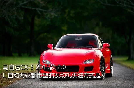 马自达CX-5 2015款 2.0L 自动两驱都市型的发动机供油方式是？