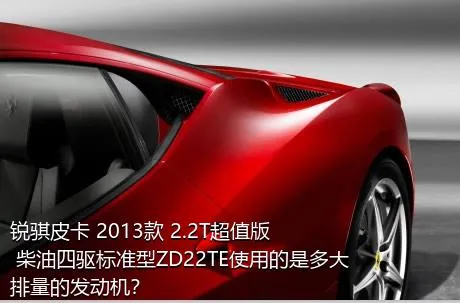 锐骐皮卡 2013款 2.2T超值版 柴油四驱标准型ZD22TE使用的是多大排量的发动机？
