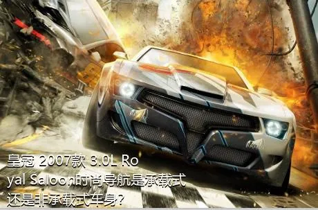 皇冠 2007款 3.0L Royal Saloon时尚导航是承载式还是非承载式车身？