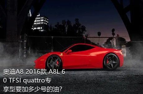 奥迪A8 2016款 A8L 60 TFSI quattro专享型要加多少号的油？