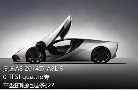奥迪A8 2014款 A8L 60 TFSI quattro专享型的轴距是多少？
