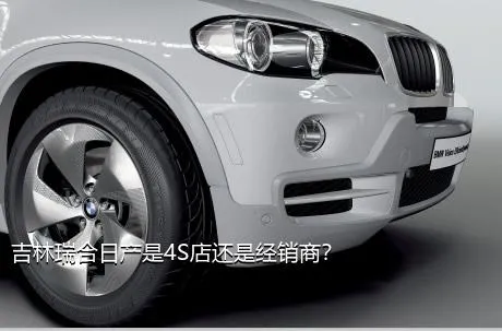 吉林瑞合日产是4S店还是经销商？
