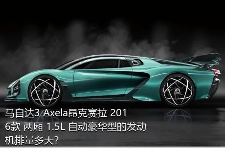 马自达3 Axela昂克赛拉 2016款 两厢 1.5L 自动豪华型的发动机排量多大？