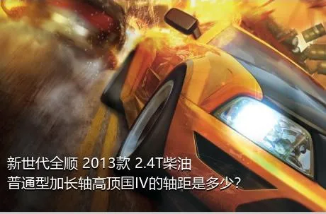 新世代全顺 2013款 2.4T柴油普通型加长轴高顶国IV的轴距是多少？