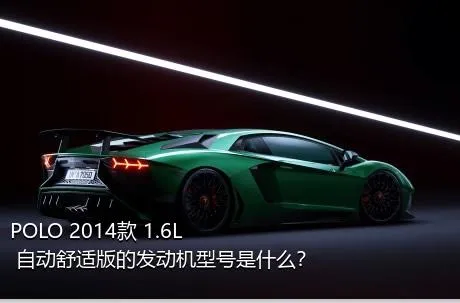 POLO 2014款 1.6L 自动舒适版的发动机型号是什么？