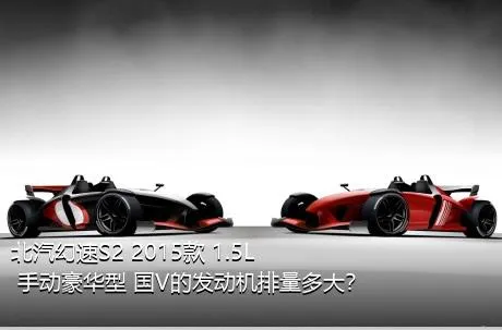 北汽幻速S2 2015款 1.5L 手动豪华型 国V的发动机排量多大？