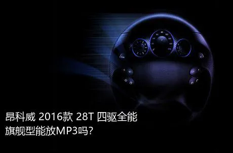 昂科威 2016款 28T 四驱全能旗舰型能放MP3吗？