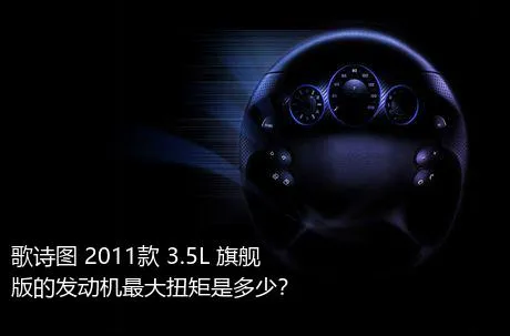歌诗图 2011款 3.5L 旗舰版的发动机最大扭矩是多少？