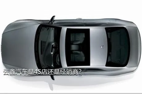云鑫汽车是4S店还是经销商？