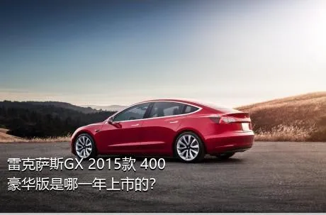 雷克萨斯GX 2015款 400 豪华版是哪一年上市的？