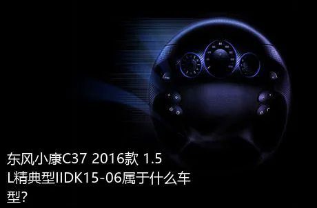 东风小康C37 2016款 1.5L精典型IIDK15-06属于什么车型？