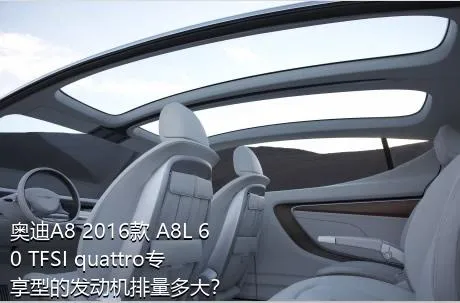 奥迪A8 2016款 A8L 60 TFSI quattro专享型的发动机排量多大？