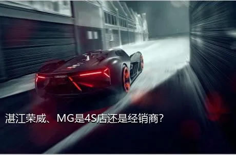 湛江荣威、MG是4S店还是经销商？