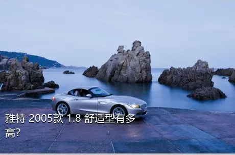 雅特 2005款 1.8 舒适型有多高？