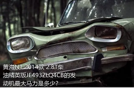 黄海N1 2014款 2.8T柴油精英版JE493ZLQ4CB的发动机最大马力是多少？
