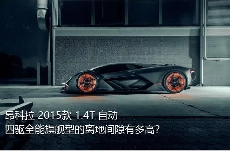 昂科拉 2015款 1.4T 自动四驱全能旗舰型的离地间隙有多高？