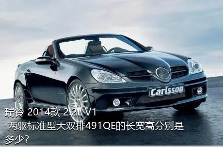 瑞铃 2014款 2.2L V1 两驱标准型大双排491QE的长宽高分别是多少？