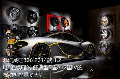 北汽威旺306 2014款 1.2L超值版厢货 舒适型5座A12国IV的发动机排量多大？