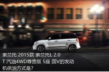 索兰托 2015款 索兰托L 2.0T 汽油4WD尊贵版 5座 国V的发动机供油方式是？