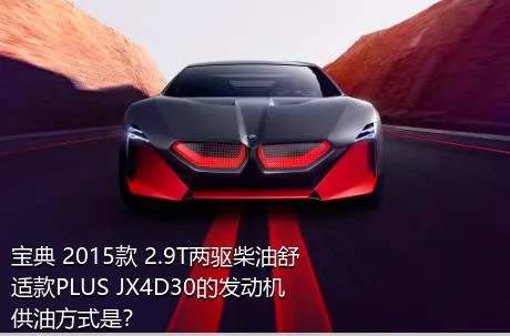 宝典 2015款 2.9T两驱柴油舒适款PLUS JX4D30的发动机供油方式是？