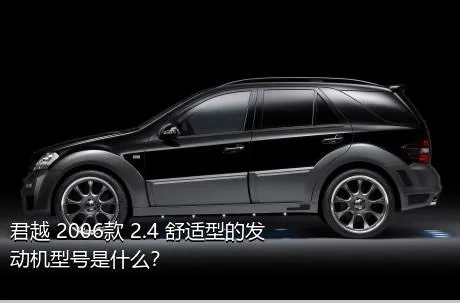君越 2006款 2.4 舒适型的发动机型号是什么？