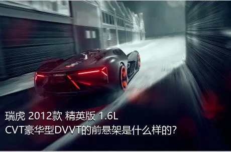 瑞虎 2012款 精英版 1.6L CVT豪华型DVVT的前悬架是什么样的？