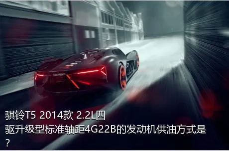 骐铃T5 2014款 2.2L四驱升级型标准轴距4G22B的发动机供油方式是？