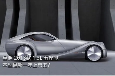 星朗 2013款 1.3L 五座基本型是哪一年上市的？