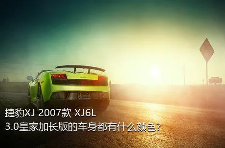 捷豹XJ 2007款 XJ6L 3.0皇家加长版的车身都有什么颜色？