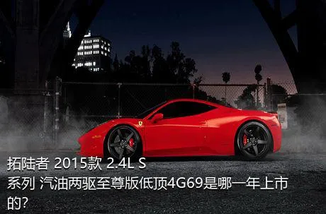拓陆者 2015款 2.4L S系列 汽油两驱至尊版低顶4G69是哪一年上市的？