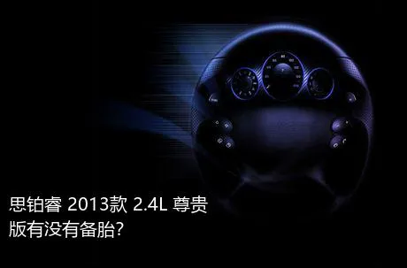 思铂睿 2013款 2.4L 尊贵版有没有备胎？
