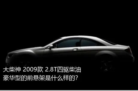 大柴神 2009款 2.8T四驱柴油豪华型的前悬架是什么样的？